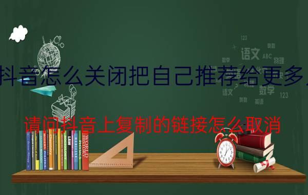 抖音怎么关闭把自己推荐给更多人 请问抖音上复制的链接怎么取消？